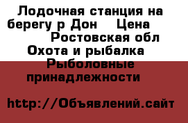 Лодочная станция на берегу р,Дон, › Цена ­ 680 000 - Ростовская обл. Охота и рыбалка » Рыболовные принадлежности   